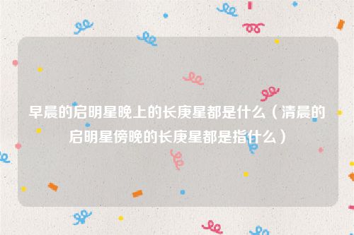 早晨的启明星晚上的长庚星都是什么(清晨的启明星傍晚的长庚星都是指什么)