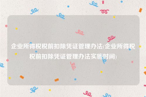 企业所得税税前扣除凭证管理办法(企业所得税税前扣除凭证管理办法实施时间)