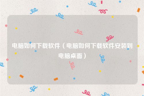 电脑如何下载软件（电脑如何下载软件安装到电脑桌面）