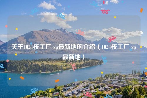 关于1024核工厂 xp最新地的介绍(1024核工厂 xp最新地)