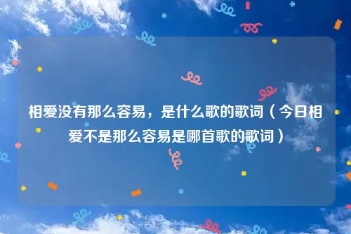 相爱没有那么容易,是什么歌的歌词(今日相爱不是那么容易是哪首歌的歌词)