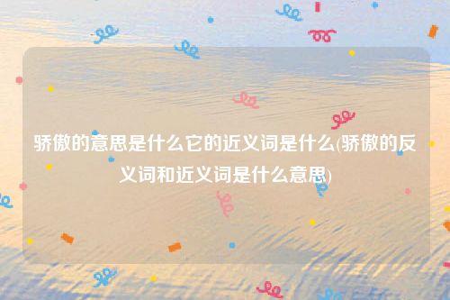 骄傲的意思是什么它的近义词是什么(骄傲的反义词和近义词是什么意思)