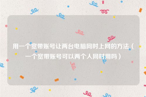 用一个宽带账号让两台电脑同时上网的方法(一个宽带账号可以两个人同时用吗)