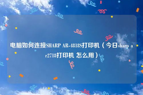 电脑如何连接SHARP AR-4818S打印机(今日sharp ar2718打印机 怎么用)
