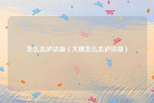 怎么去泸沽湖（大理怎么去泸沽湖）