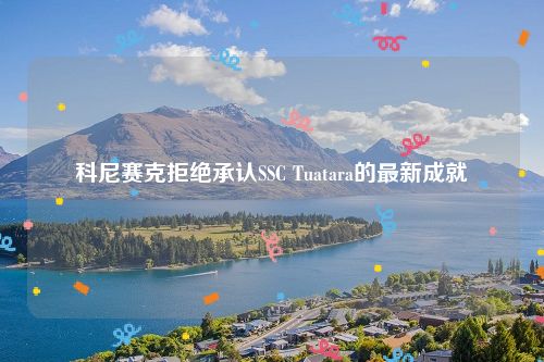 科尼赛克拒绝承认SSC Tuatara的最新成就