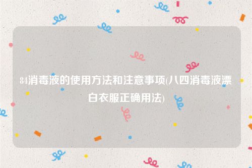 84消毒液的使用方法和注意事项(八四消毒液漂白衣服正确用法)