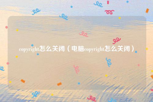 copyright怎么关闭(电脑copyright怎么关闭)