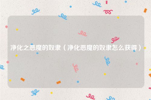 净化之恶魔的奴隶(净化恶魔的奴隶怎么获得)