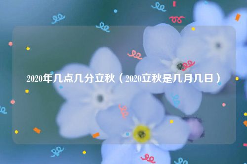 2020年几点几分立秋(2020立秋是几月几日)