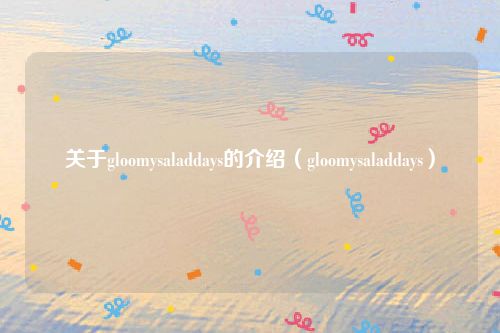 关于gloomysaladdays的介绍(gloomysaladdays)