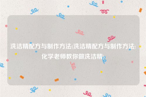 洗洁精配方与制作方法(洗洁精配方与制作方法:化学老师教你做洗洁精)