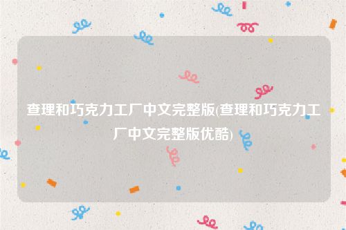 查理和巧克力工厂中文完整版(查理和巧克力工厂中文完整版优酷)