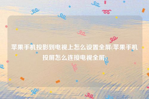 苹果手机投影到电视上怎么设置全屏(苹果手机投屏怎么连接电视全屏)