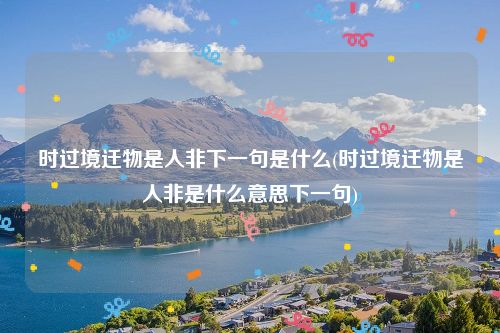 时过境迁物是人非下一句是什么(时过境迁物是人非是什么意思下一句)