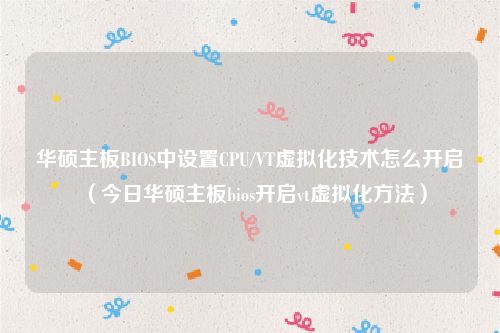 华硕主板BIOS中设置CPU/VT虚拟化技术怎么开启(今日华硕主板bios开启vt虚拟化方法)