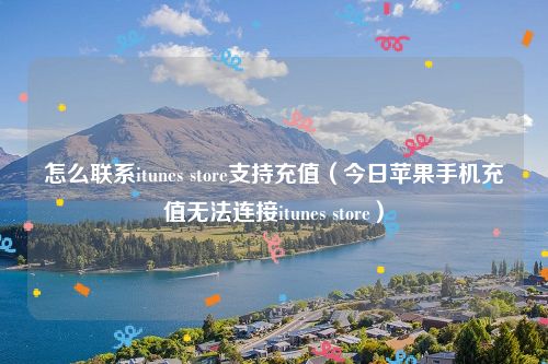 怎么联系itunes store支持充值(今日苹果手机充值无法连接itunes store)