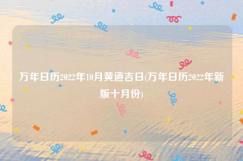 万年日历2022年10月黄道吉日(万年日历2022年新版十月份)