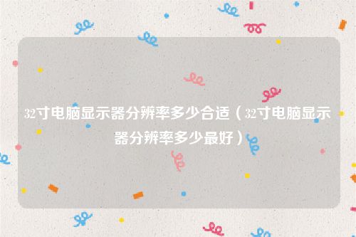 32寸电脑显示器分辨率多少合适（32寸电脑显示器分辨率多少最好）