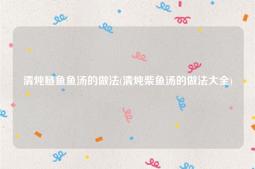 清炖鲢鱼鱼汤的做法(清炖柴鱼汤的做法大全)