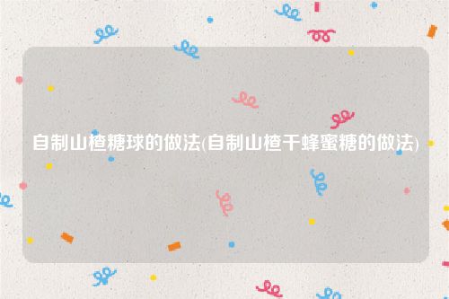 自制山楂糖球的做法(自制山楂干蜂蜜糖的做法)