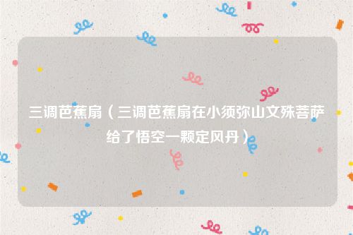 三调芭蕉扇(三调芭蕉扇在小须弥山文殊菩萨给了悟空一颗定风丹)