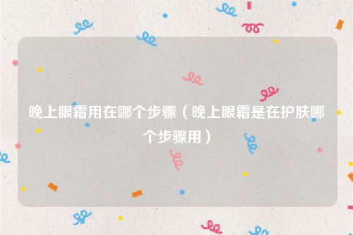 晚上眼霜用在哪个步骤(晚上眼霜是在护肤哪个步骤用)