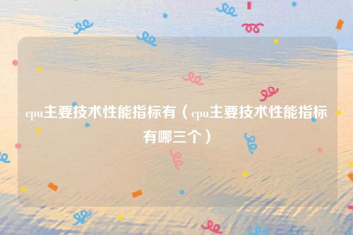 cpu主要技术性能指标有(cpu主要技术性能指标有哪三个)