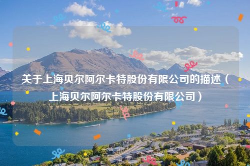 关于上海贝尔阿尔卡特股份有限公司的描述(上海贝尔阿尔卡特股份有限公司)