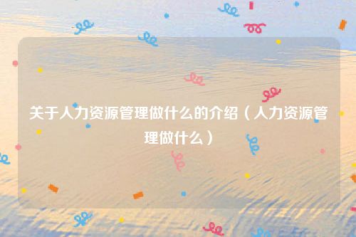 关于人力资源管理做什么的介绍（人力资源管理做什么）
