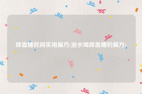 降血糖民间实用偏方(泡水喝降血糖的偏方)