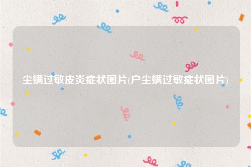 尘螨过敏皮炎症状图片(户尘螨过敏症状图片)