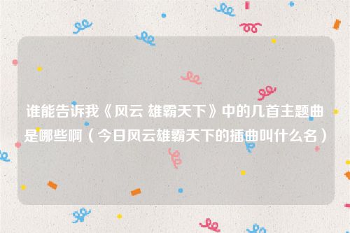 谁能告诉我《风云 雄霸天下》中的几首主题曲是哪些啊(今日风云雄霸天下的插曲叫什么名)