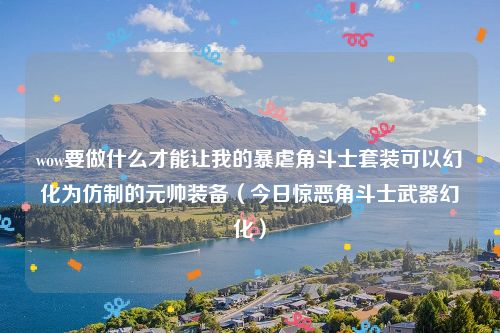 wow要做什么才能让我的暴虐角斗士套装可以幻化为仿制的元帅装备(今日惊恶角斗士武器幻化)