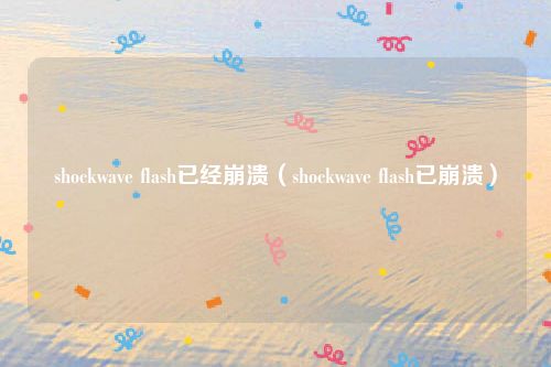 shockwave flash已经崩溃(shockwave flash已崩溃)