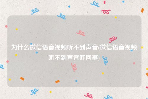 为什么微信语音视频听不到声音(微信语音视频听不到声音咋回事)