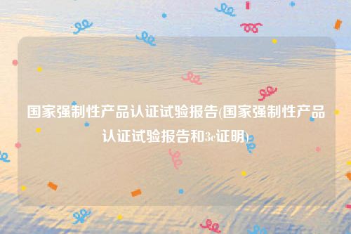 国家强制性产品认证试验报告(国家强制性产品认证试验报告和3c证明)