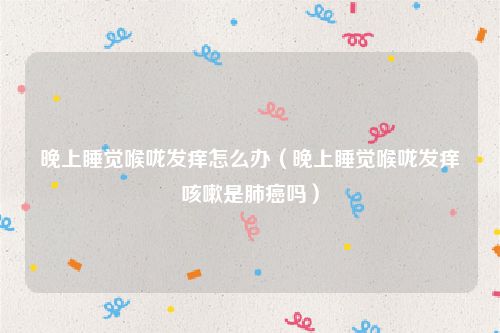 晚上睡觉喉咙发痒怎么办(晚上睡觉喉咙发痒咳嗽是肺癌吗)