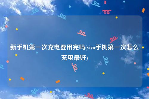 新手机第一次充电要用完吗(vivo手机第一次怎么充电最好)
