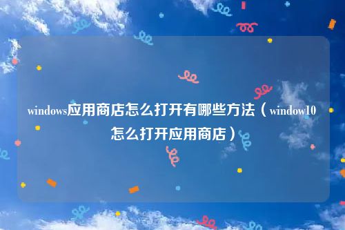 windows应用商店怎么打开有哪些方法(window10怎么打开应用商店)