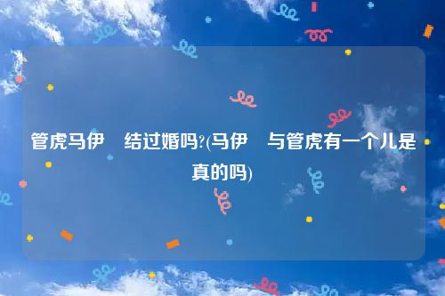 管虎马伊琍结过婚吗?(马伊琍与管虎有一个儿是真的吗)