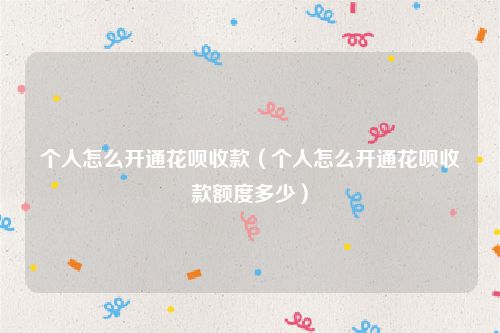 个人怎么开通花呗收款(个人怎么开通花呗收款额度多少)
