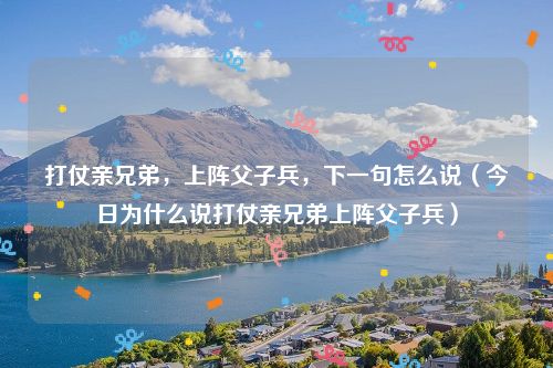 打仗亲兄弟,上阵父子兵,下一句怎么说(今日为什么说打仗亲兄弟上阵父子兵)