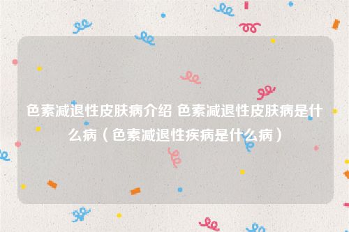 色素减退性皮肤病介绍 色素减退性皮肤病是什么病（色素减退性疾病是什么病）