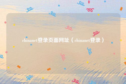 chinanet登录页面网址(chinanet登录)