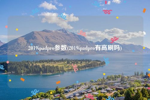 2019ipadpro参数(2019ipadpro有高刷吗)