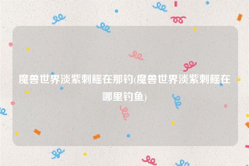 魔兽世界淡紫刺鳐在那钓(魔兽世界淡紫刺鳐在哪里钓鱼)