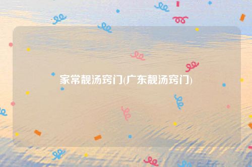 家常靓汤窍门(广东靓汤窍门)