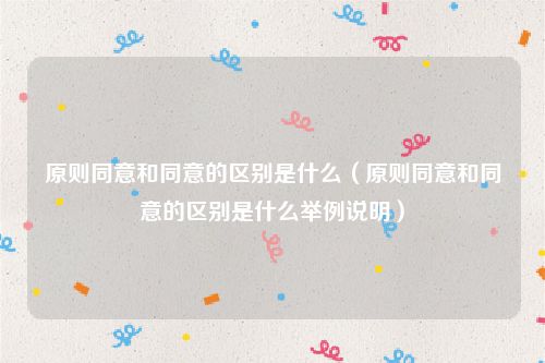 原则同意和同意的区别是什么(原则同意和同意的区别是什么举例说明)