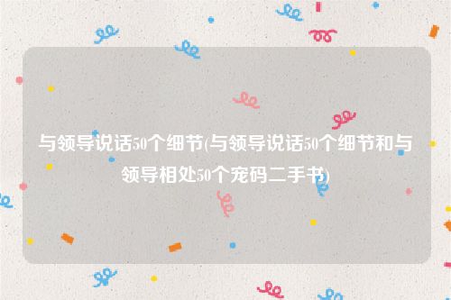 与领导说话50个细节(与领导说话50个细节和与领导相处50个宠码二手书)